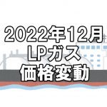 【ガス料金】2022年12月のLPガス（プロパンガス）料金～輸入価格と為替で毎月変動