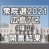 【選挙】衆議院選挙2021「福山市（広島県７区）」の開票結果