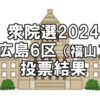 【選挙】衆議院選挙2024「福山市（広島県６区）の投票結果」～個人的感想・得票数・投票率