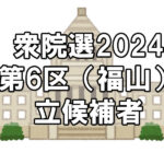 【選挙】衆議院選挙2024「福山市（広島県６区）の立候補者一覧」～10問で分かる政党との相性診断