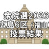 【選挙】衆議院選挙2026「福山市（広島県６区）の投票結果」～得票数（小選挙区・比例代表）と投票率